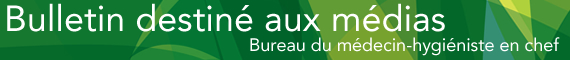 Bulletin destin&eacute; aux m&eacute;dias - Bureau du Bureau du m&eacute;decin-hygi&eacute;niste en chef