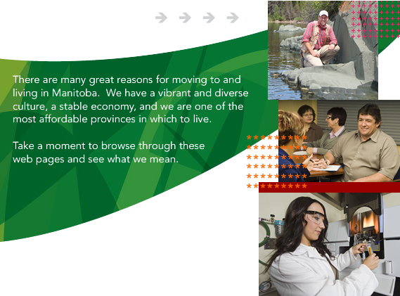 There are many great reasons for moving to and living in Manitoba.  We have a vibrant and diverse culture, a stable economy, and we are one of the most affordable provinces in which to live.  Take a moment to browse through these web pages and see what we mean.