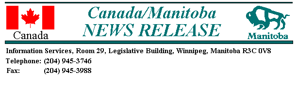 Canada/Manitoba Government News Release:
Information Services, Room 29,  Legislative Building, Winnipeg, Manitoba R3C 0V8 
Telephone: (204) 945-3746  Fax: (204) 945-3988