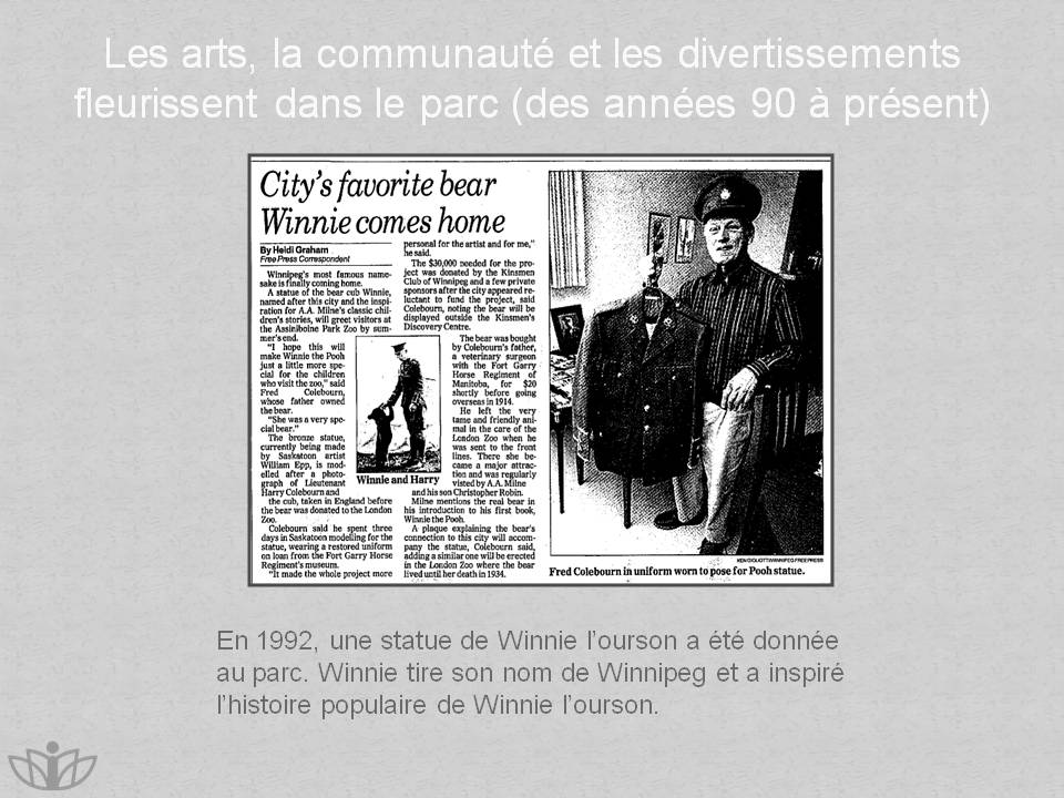 Les arts, la communaut et les divertissements fleurissent dans le parc (des annes 90  prsent) : En 1992, une statue de Winnie lourson a t donne au parc. Winnie tire son nom de Winnipeg et a inspir lhistoire populaire de Winnie lourson.