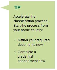 Accelerate the classification process. Start the process from your home country: Gather your required documents now and Complete a credential assessment now
