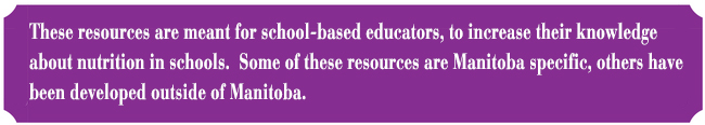 These resources are meant for school-based educators, to increase their knowledge about nutrition in schools.  Some of these resources are Manitoba specific, others have been developed outside of Manitoba.