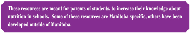 These resources are meant for parents of students, to increase their knowledge about nutrition in schools.  Some of these resources are Manitoba specific, others have been developed outside of Manitoba.