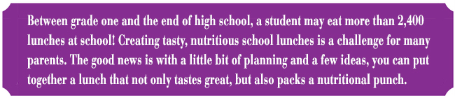 Between grade one and the end of high school, a student may eat more than 2,400 lunches at school! Creating tasty, nutritious school lunches is a challenge for many parents. The good news is with a little bit of planning and a few ideas, you can put together a lunch that not only tastes great, but also packs a nutritional punch.