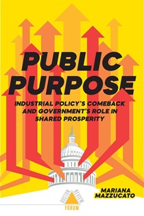 Book Cover for Public Purpose : Industrial Policy’s Comeback and Government’s Role in Shared Prosperity showing an illustration of the dome of the capitol building in Washington. A series of arrows point upward from the windows of the dome.