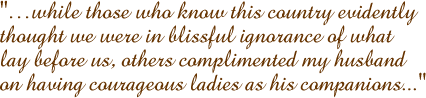 while those who know this country evidently thought we were in blissful ignorance of what lay before us, others complimented my husband on having courageous ladies as his companions...