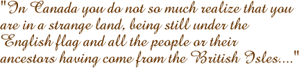 In Canada you do not so much realize that you are in a strange land, being still under the English flag and all the people or their ancestors having come from the British Isles....